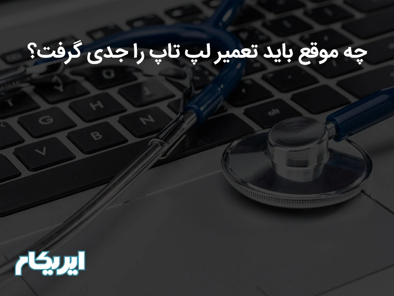 چه موقع باید تعمیر لپ تاپ را جدی گرفت؟